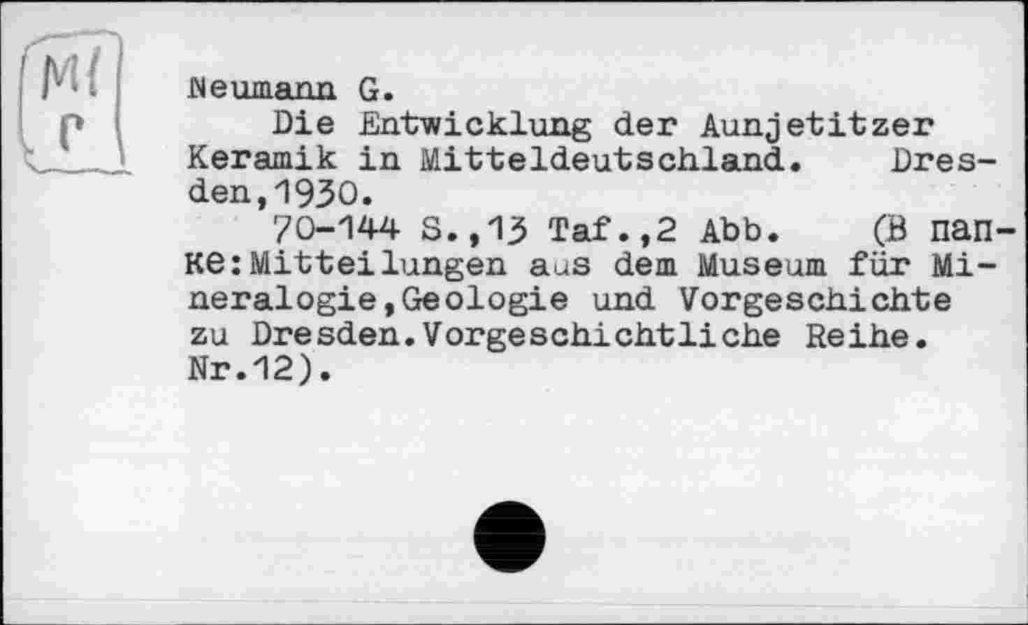 ﻿INeumarm G.
Die Entwicklung der Aunjetitzer Keramik in Mitteldeutschland. Dresden, 1930.
70-144 S.,13 Taf.,2 Abb. (В nan-КЄ:Mitteilungen aus dem Museum für Mineralogie, Geologie und Vorgeschichte zu Dresden.Vorgeschichtliche Reihe. Nr.12).